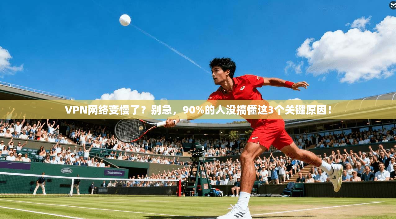 VPN网络变慢了？别急，90%的人没搞懂这3个关键原因！