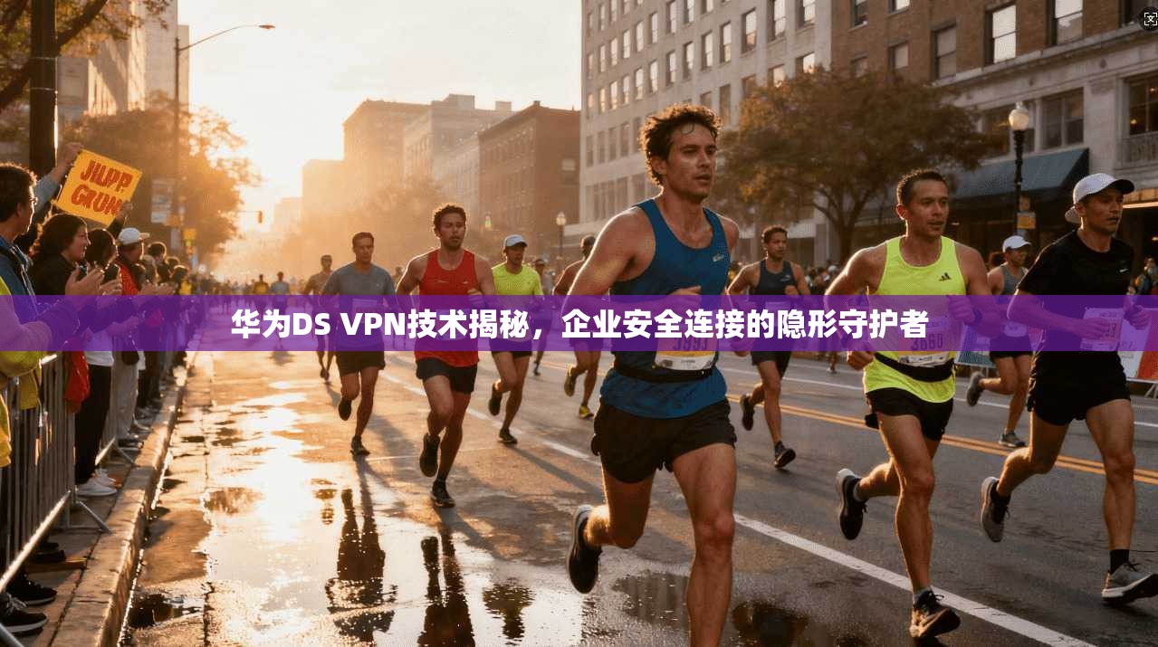 华为DS VPN技术揭秘，企业安全连接的隐形守护者