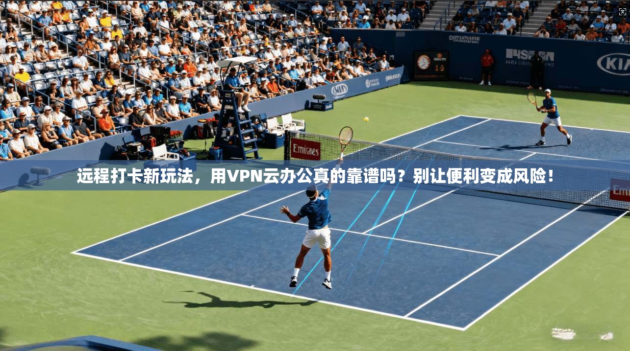 远程打卡新玩法，用VPN云办公真的靠谱吗？别让便利变成风险！