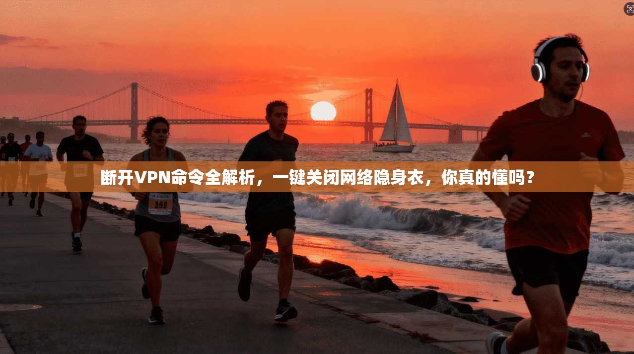 断开VPN命令全解析，一键关闭网络隐身衣，你真的懂吗？
