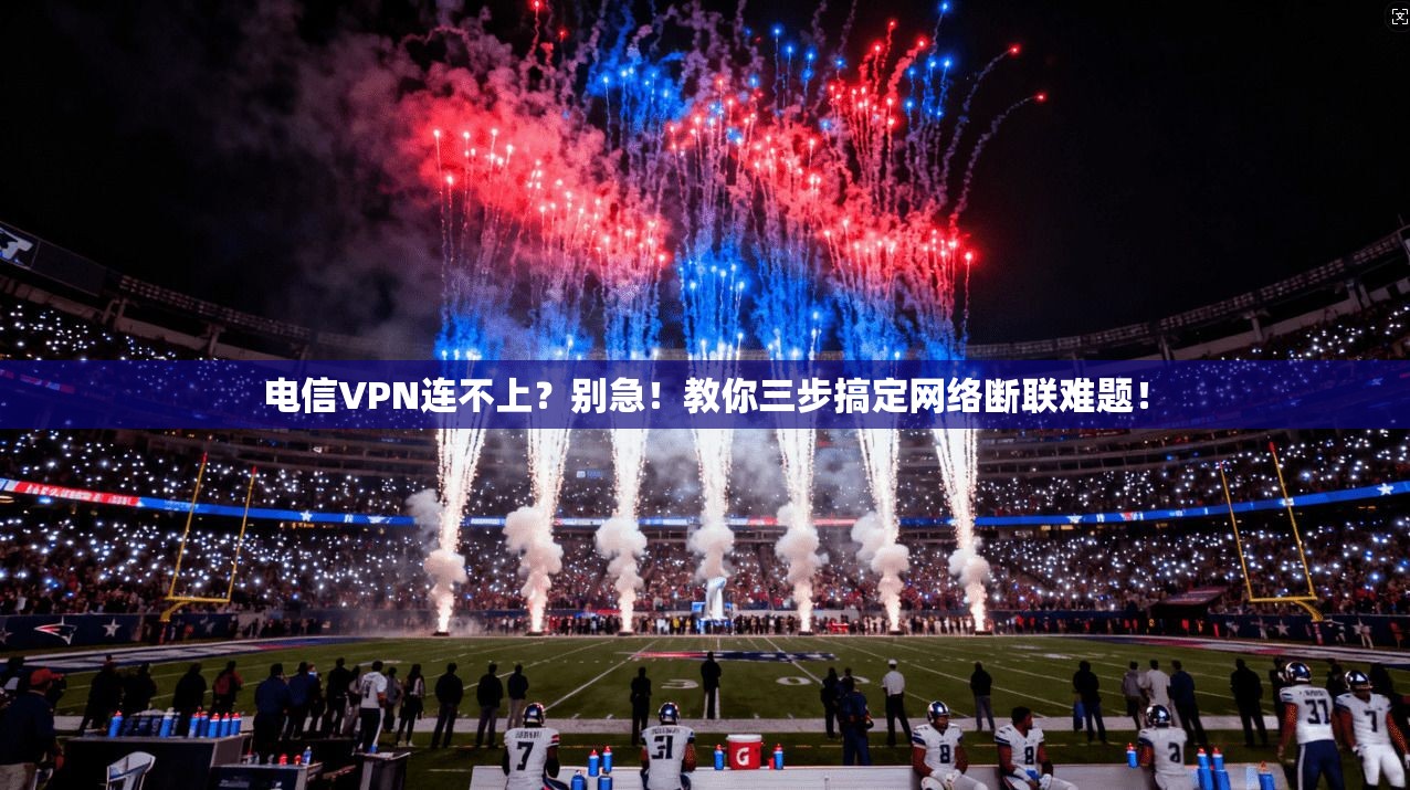 电信VPN连不上？别急！教你三步搞定网络断联难题！