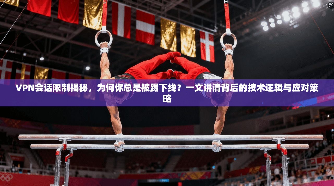 VPN会话限制揭秘，为何你总是被踢下线？一文讲清背后的技术逻辑与应对策略