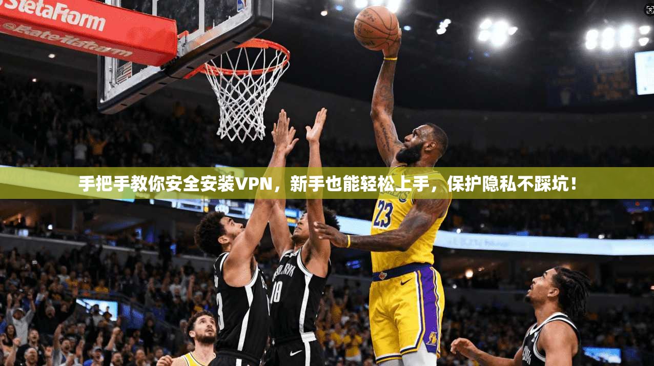 手把手教你安全安装VPN,新手也能轻松上手,保护隐私不踩坑!