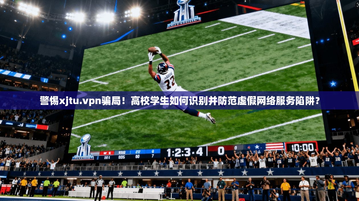警惕xjtu.vpn骗局！高校学生如何识别并防范虚假网络服务陷阱？