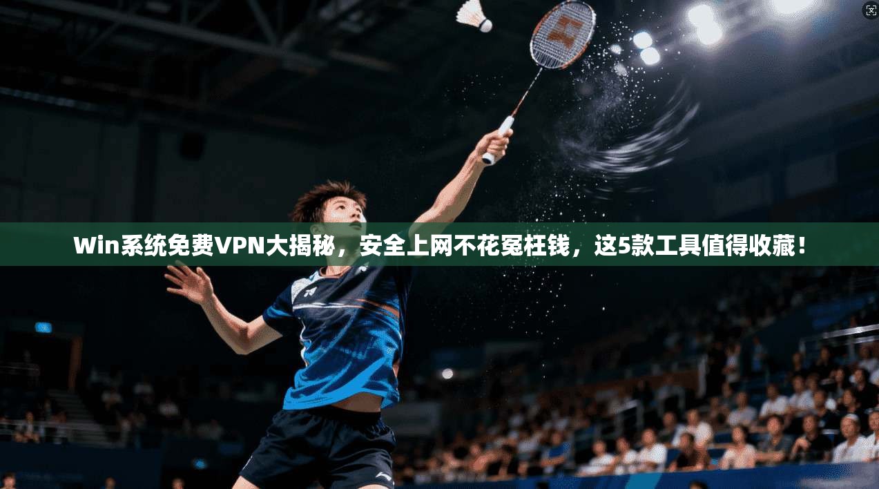 Win系统免费VPN大揭秘，安全上网不花冤枉钱，这5款工具值得收藏！