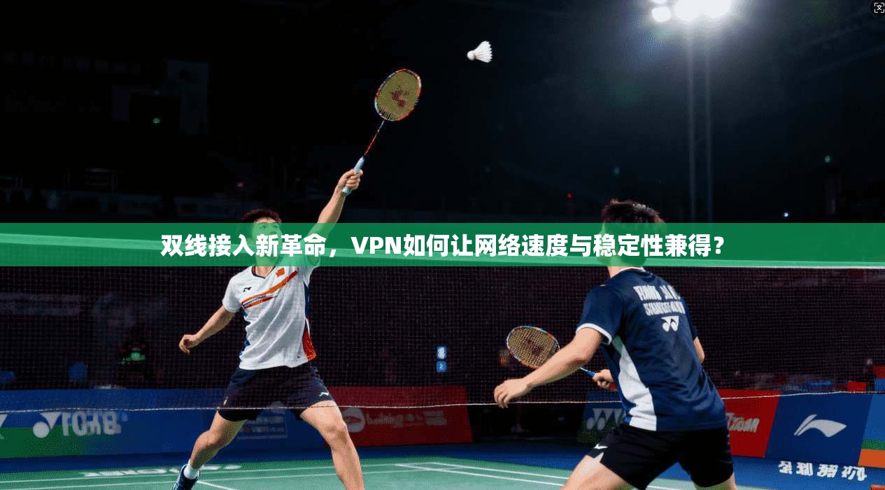双线接入新革命，VPN如何让网络速度与稳定性兼得？