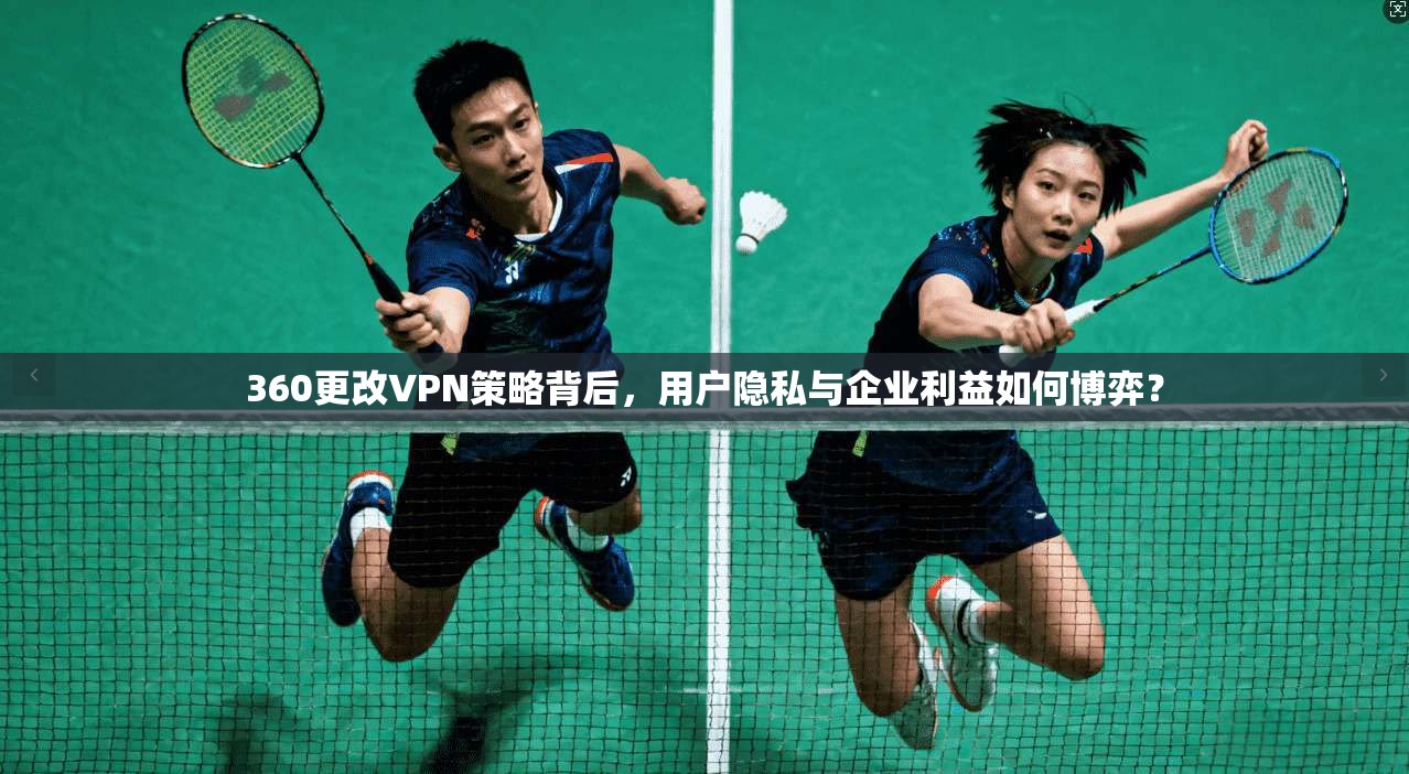 360更改VPN策略背后，用户隐私与企业利益如何博弈？