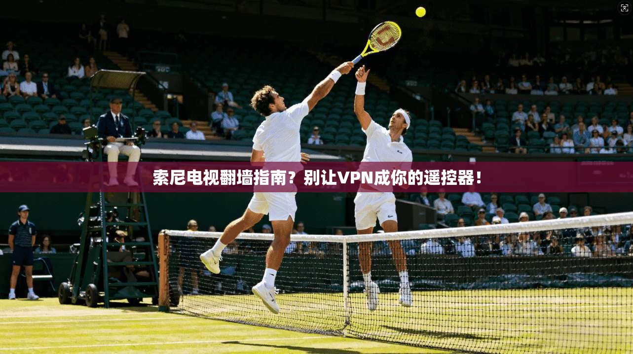 索尼电视翻墙指南?别让VPN成你的遥控器!