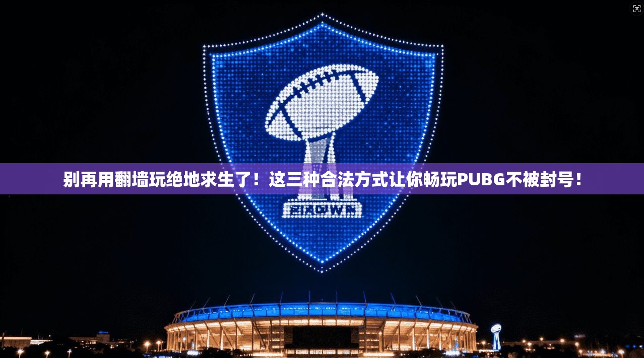 别再用翻墙玩绝地求生了！这三种合法方式让你畅玩PUBG不被封号！