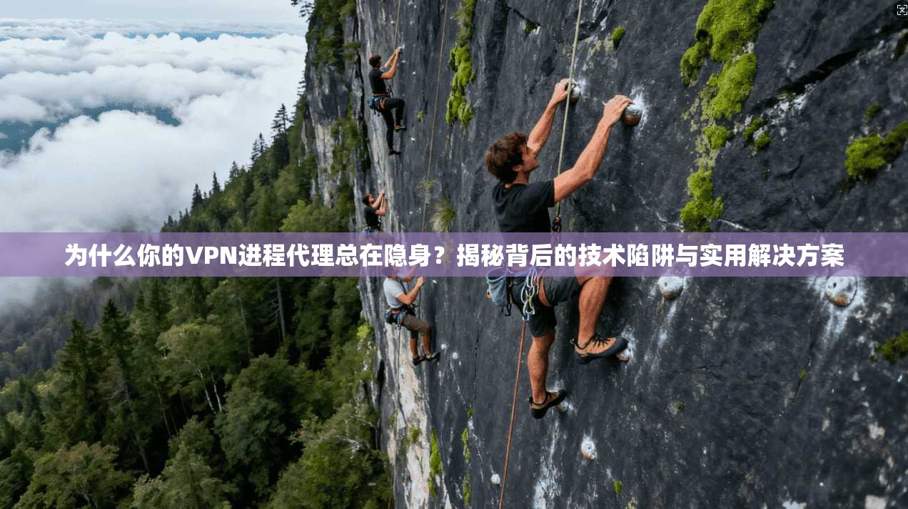 为什么你的VPN进程代理总在隐身?揭秘背后的技术陷阱与实用解决方案