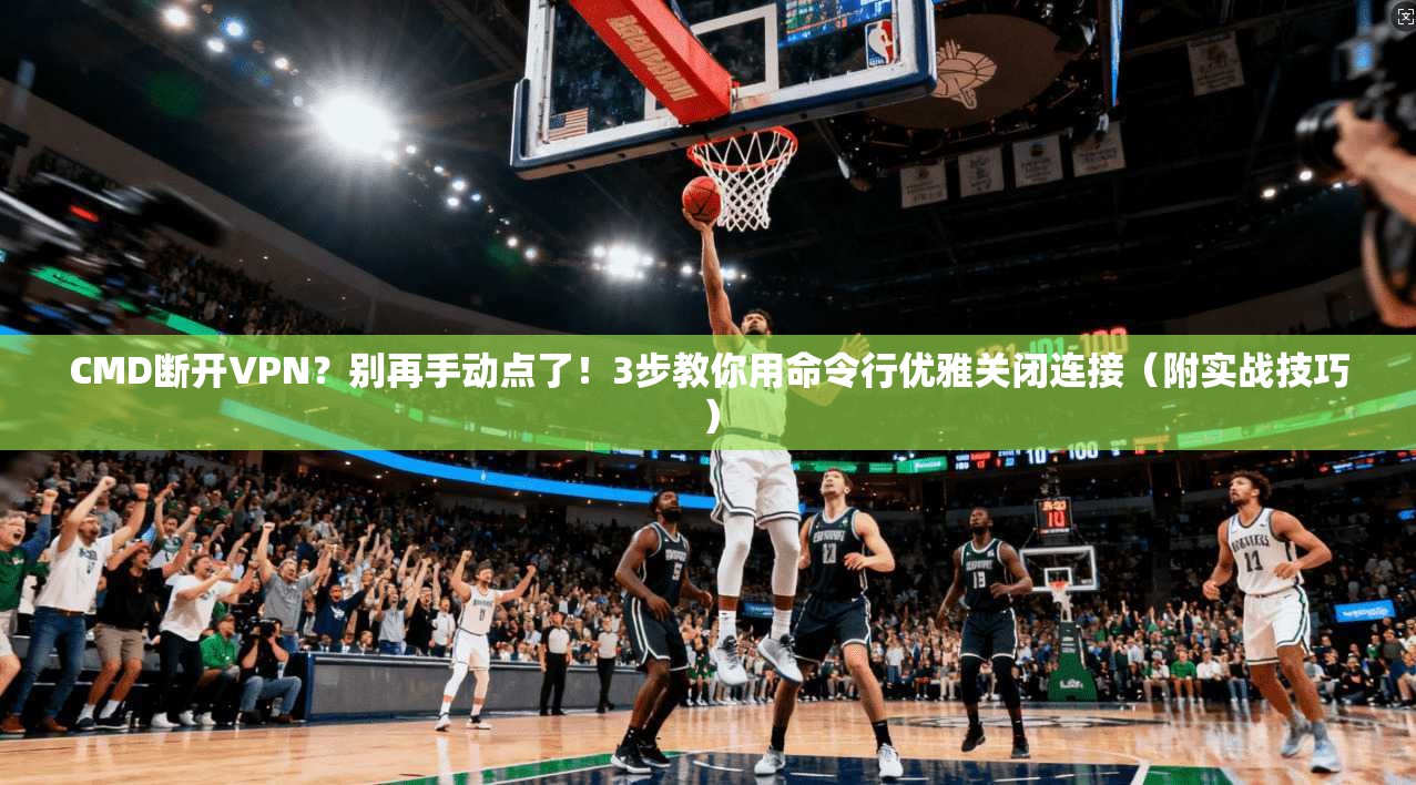 CMD断开VPN？别再手动点了！3步教你用命令行优雅关闭连接（附实战技巧）