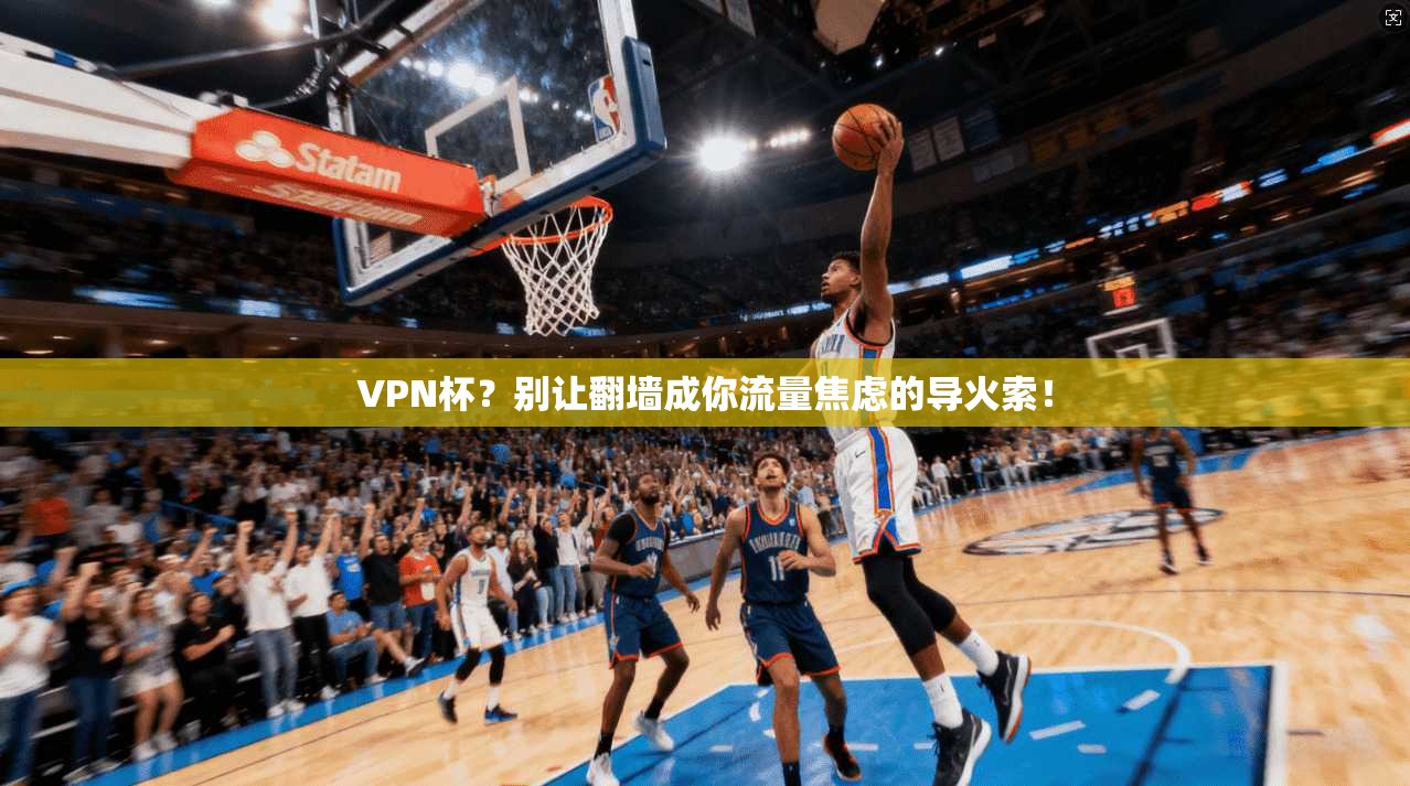 VPN杯？别让翻墙成你流量焦虑的导火索！