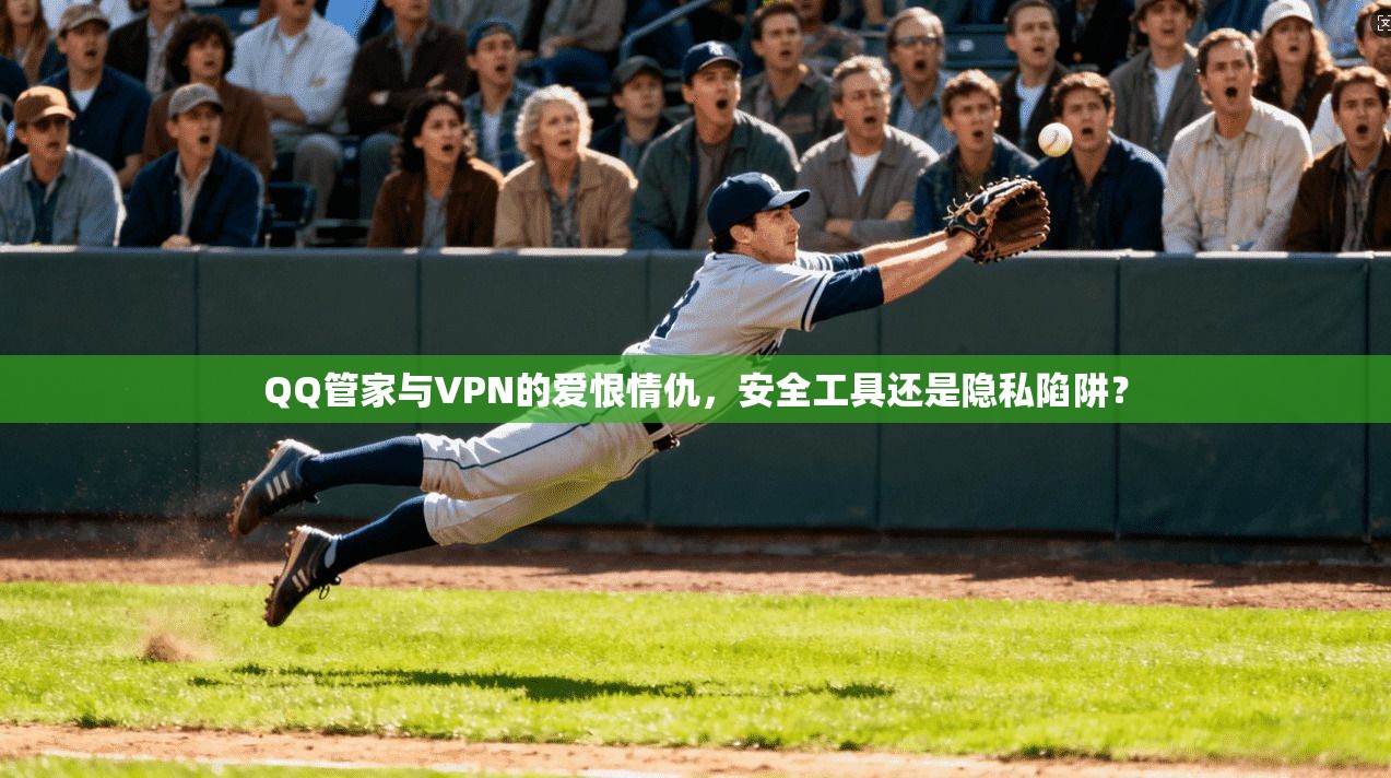 QQ管家与VPN的爱恨情仇，安全工具还是隐私陷阱？