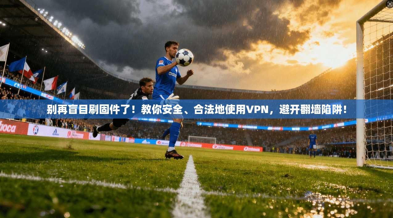 别再盲目刷固件了！教你安全、合法地使用VPN，避开翻墙陷阱！