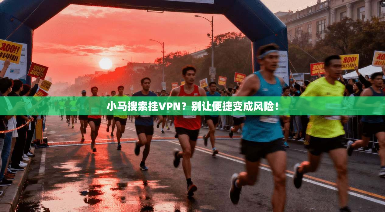 小马搜索挂VPN？别让便捷变成风险！