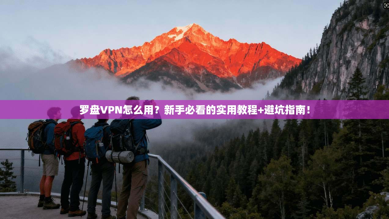 罗盘VPN怎么用?新手必看的实用教程+避坑指南!