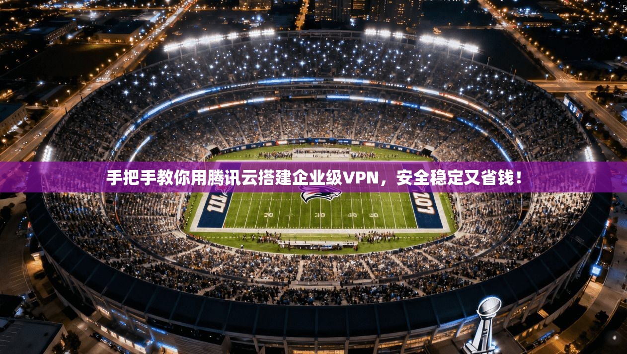 手把手教你用腾讯云搭建企业级VPN,安全稳定又省钱!