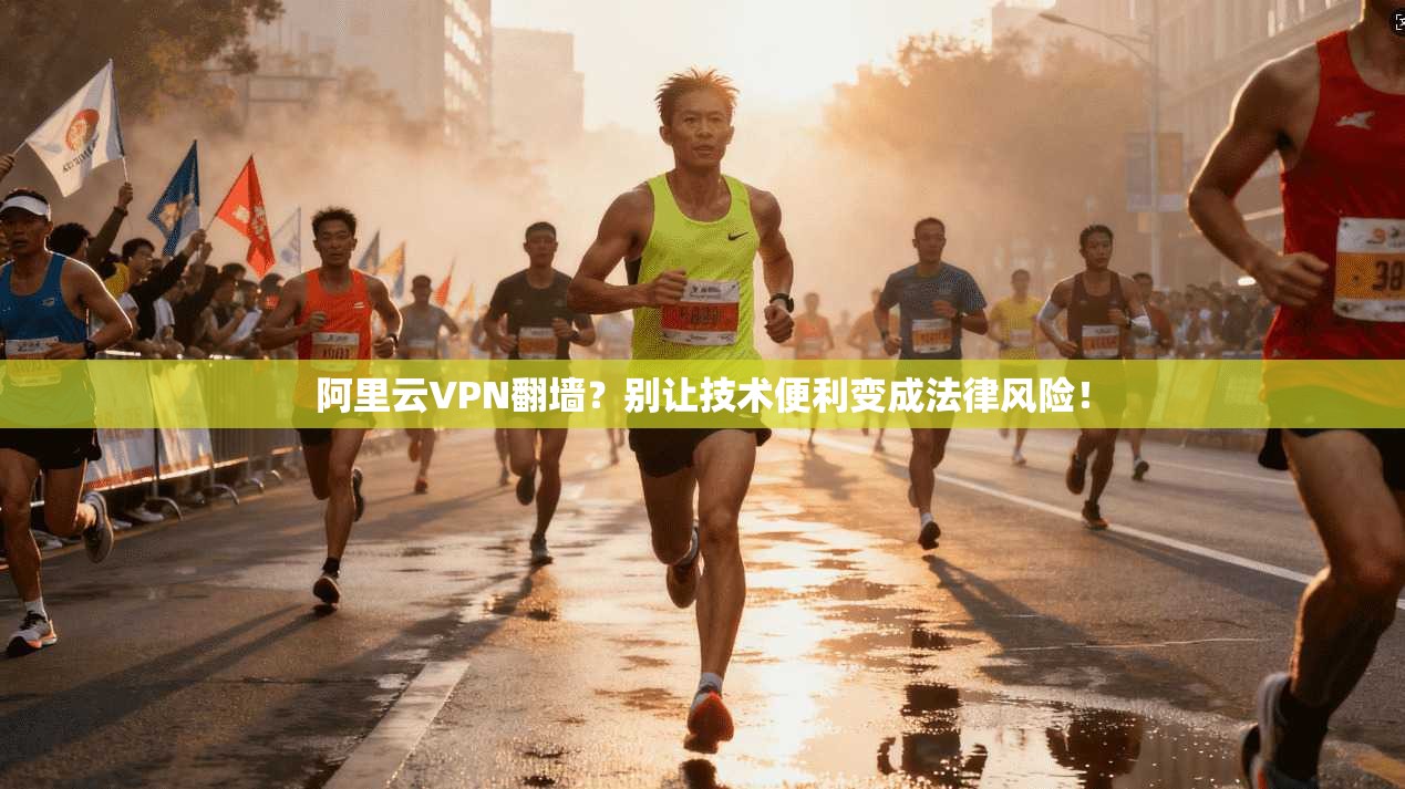 阿里云VPN翻墙？别让技术便利变成法律风险！
