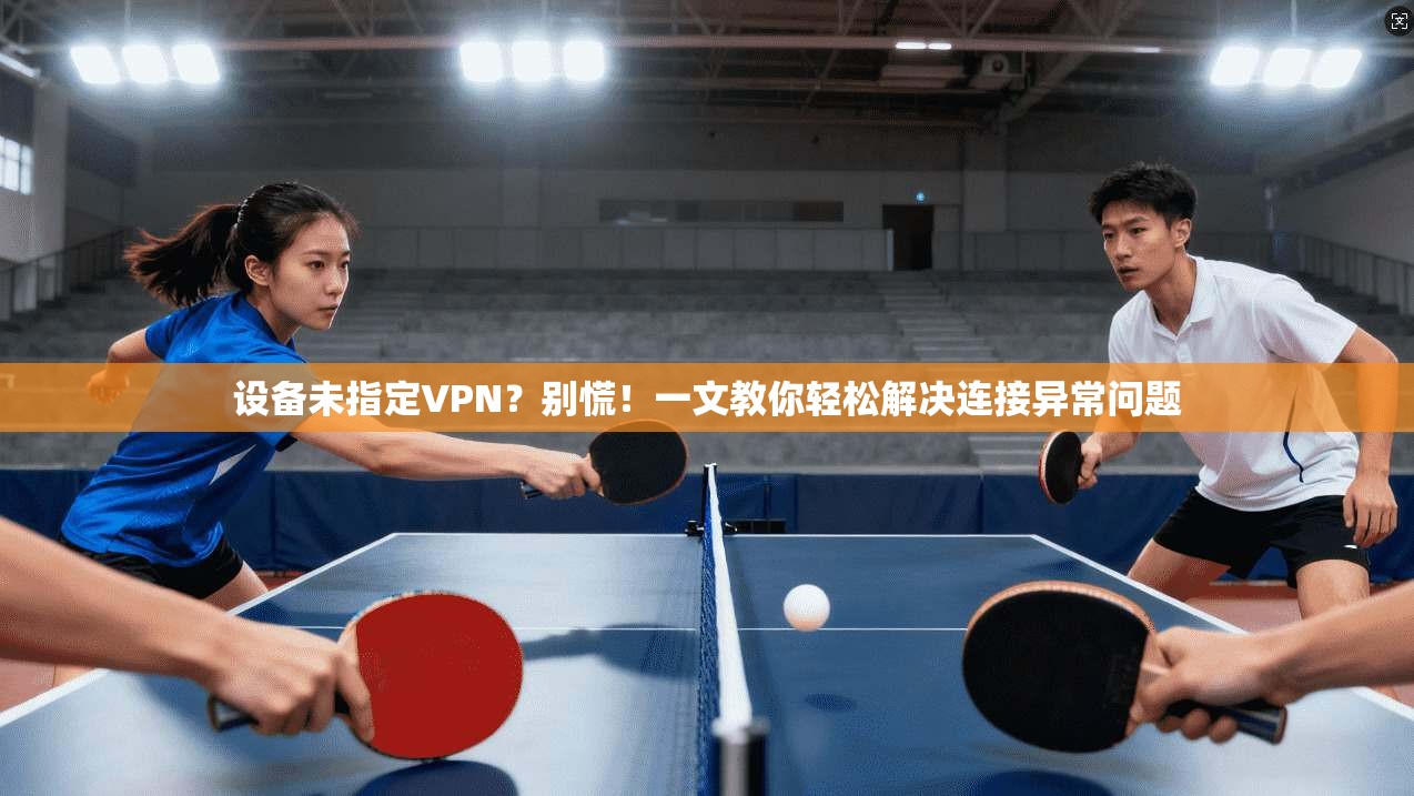 设备未指定VPN？别慌！一文教你轻松解决连接异常问题