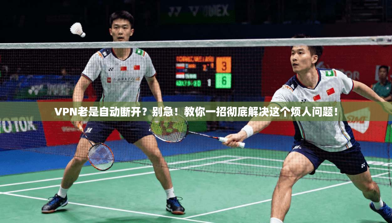 VPN老是自动断开？别急！教你一招彻底解决这个烦人问题！
