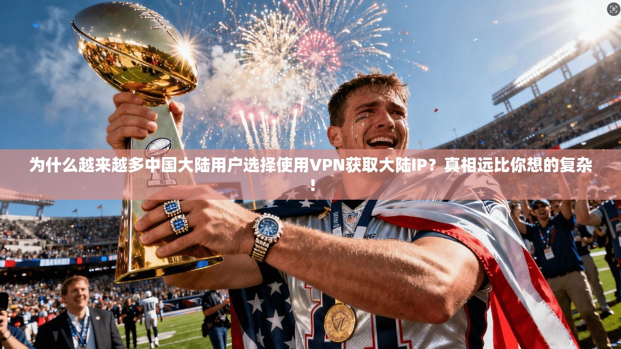为什么越来越多中国大陆用户选择使用VPN获取大陆IP？真相远比你想的复杂！