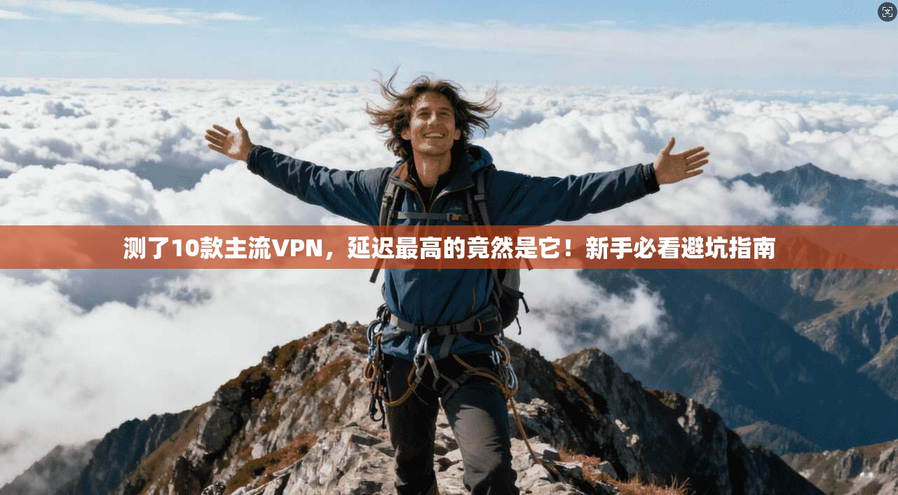 测了10款主流VPN，延迟最高的竟然是它！新手必看避坑指南