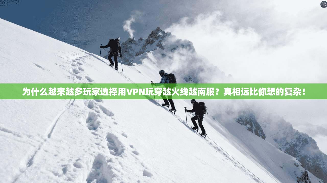为什么越来越多玩家选择用VPN玩穿越火线越南服?真相远比你想的复杂!