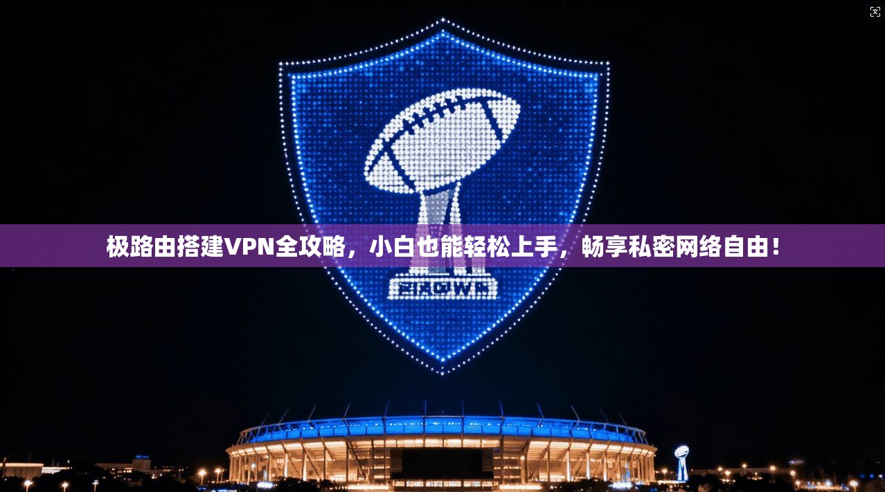 极路由搭建VPN全攻略，小白也能轻松上手，畅享私密网络自由！
