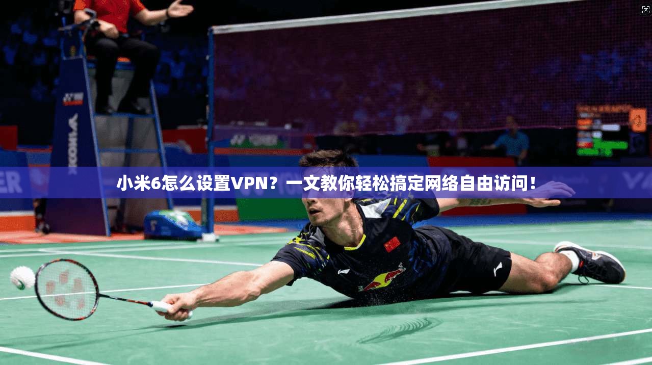 小米6怎么设置VPN?一文教你轻松搞定网络自由访问!