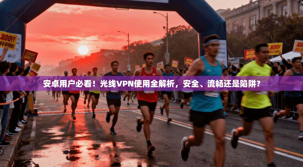 安卓用户必看！光线VPN使用全解析，安全、流畅还是陷阱？