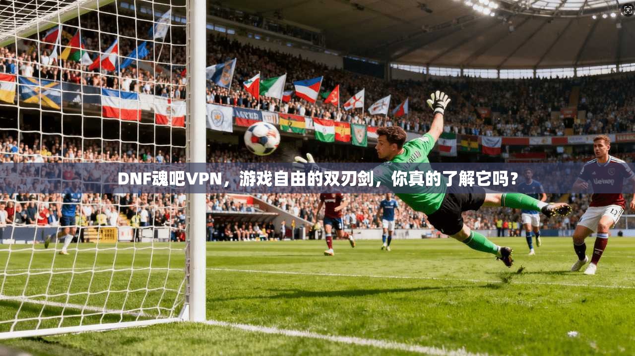 DNF魂吧VPN，游戏自由的双刃剑，你真的了解它吗？