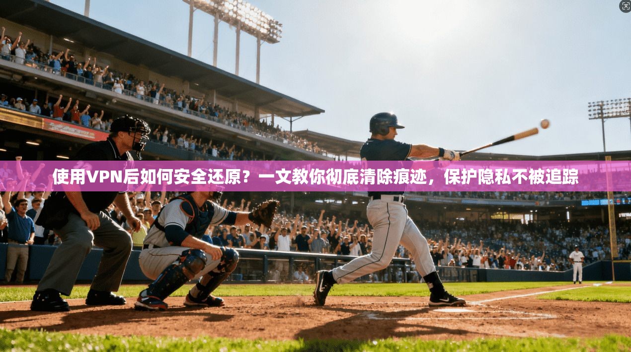 使用VPN后如何安全还原?一文教你彻底清除痕迹,保护隐私不被追踪