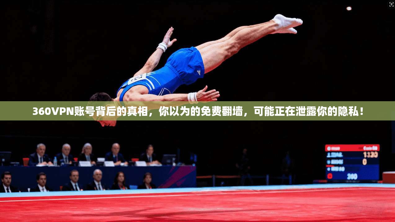 360VPN账号背后的真相,你以为的免费翻墙,可能正在泄露你的隐私!