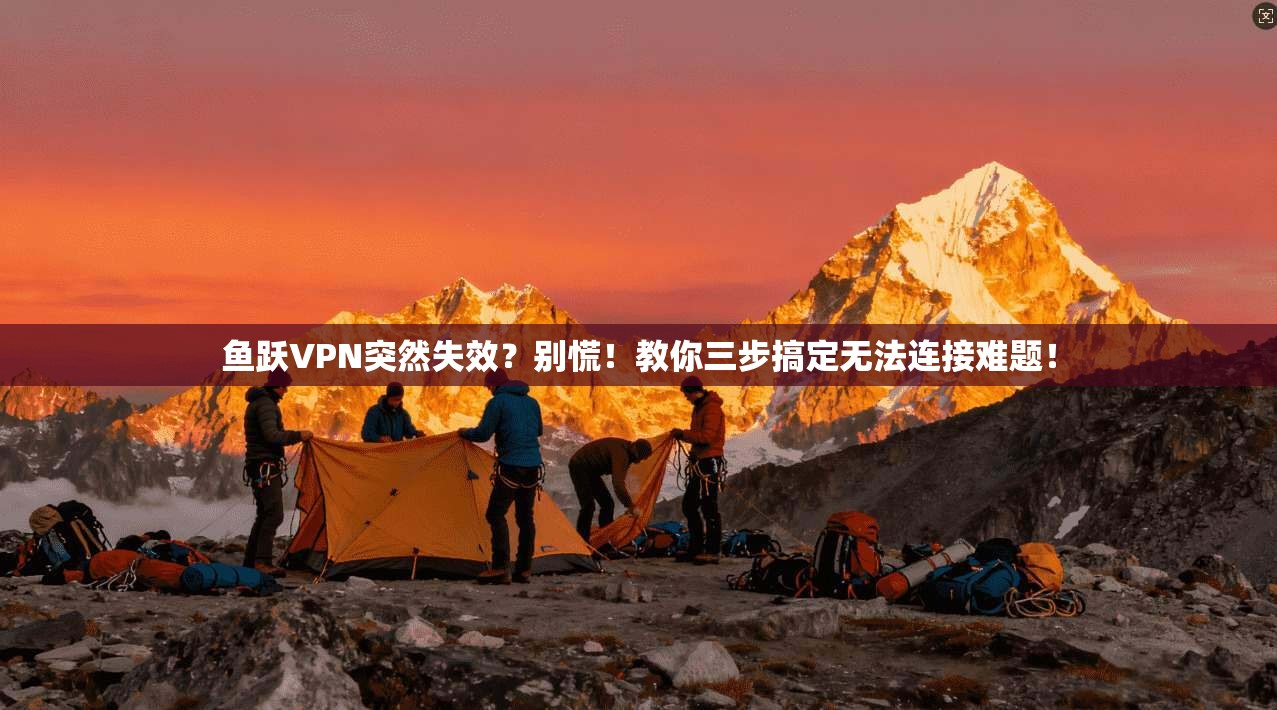 鱼跃VPN突然失效?别慌!教你三步搞定无法连接难题!