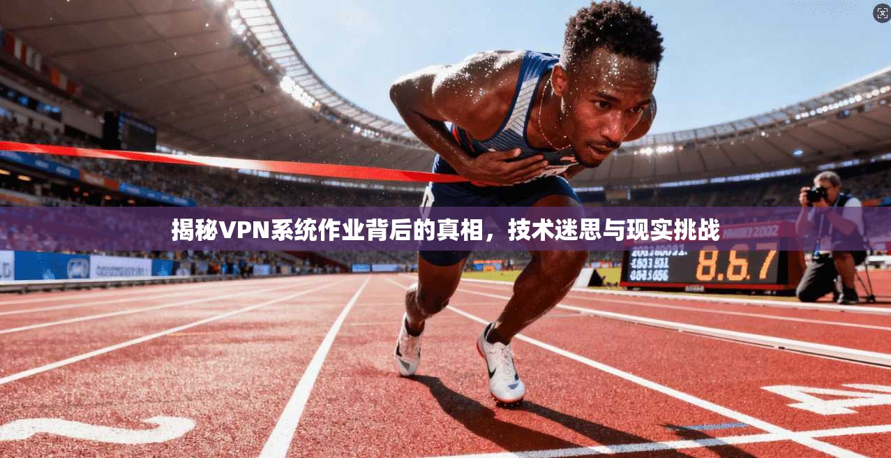揭秘VPN系统作业背后的真相，技术迷思与现实挑战