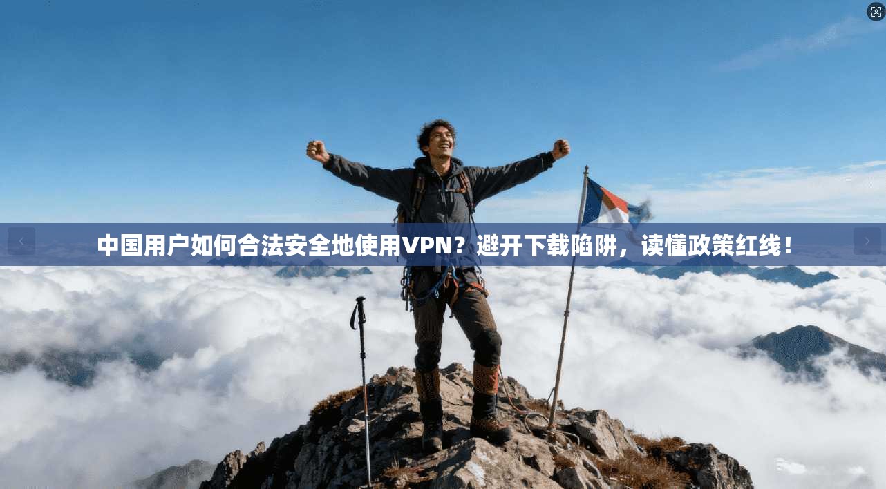 中国用户如何合法安全地使用VPN?避开下载陷阱,读懂政策红线!