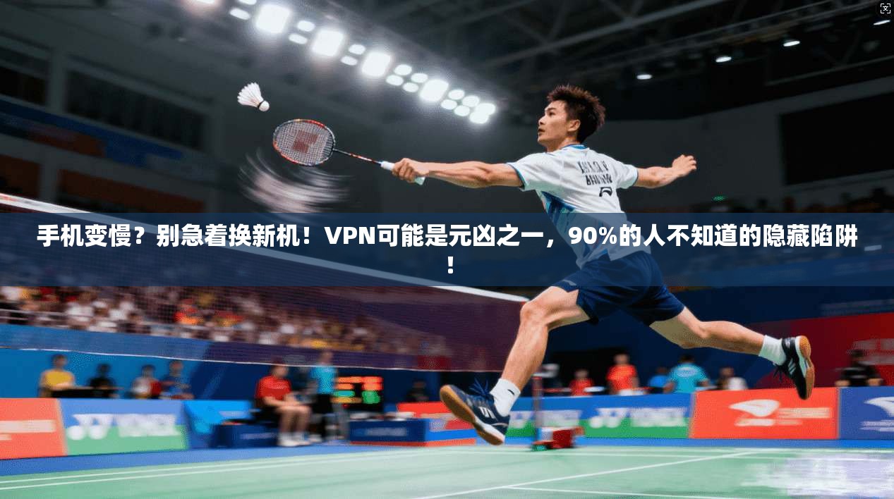 手机变慢？别急着换新机！VPN可能是元凶之一，90%的人不知道的隐藏陷阱！