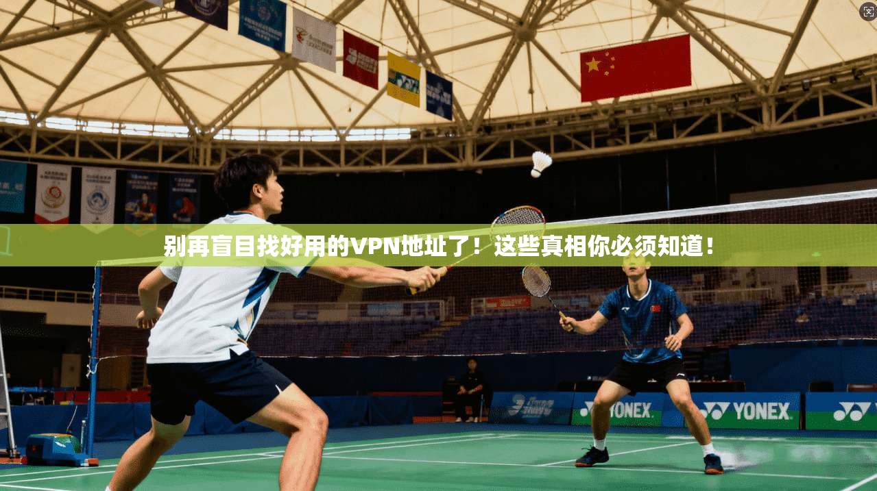 别再盲目找好用的VPN地址了!这些真相你必须知道!