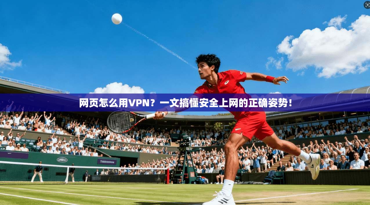 网页怎么用VPN?一文搞懂安全上网的正确姿势!