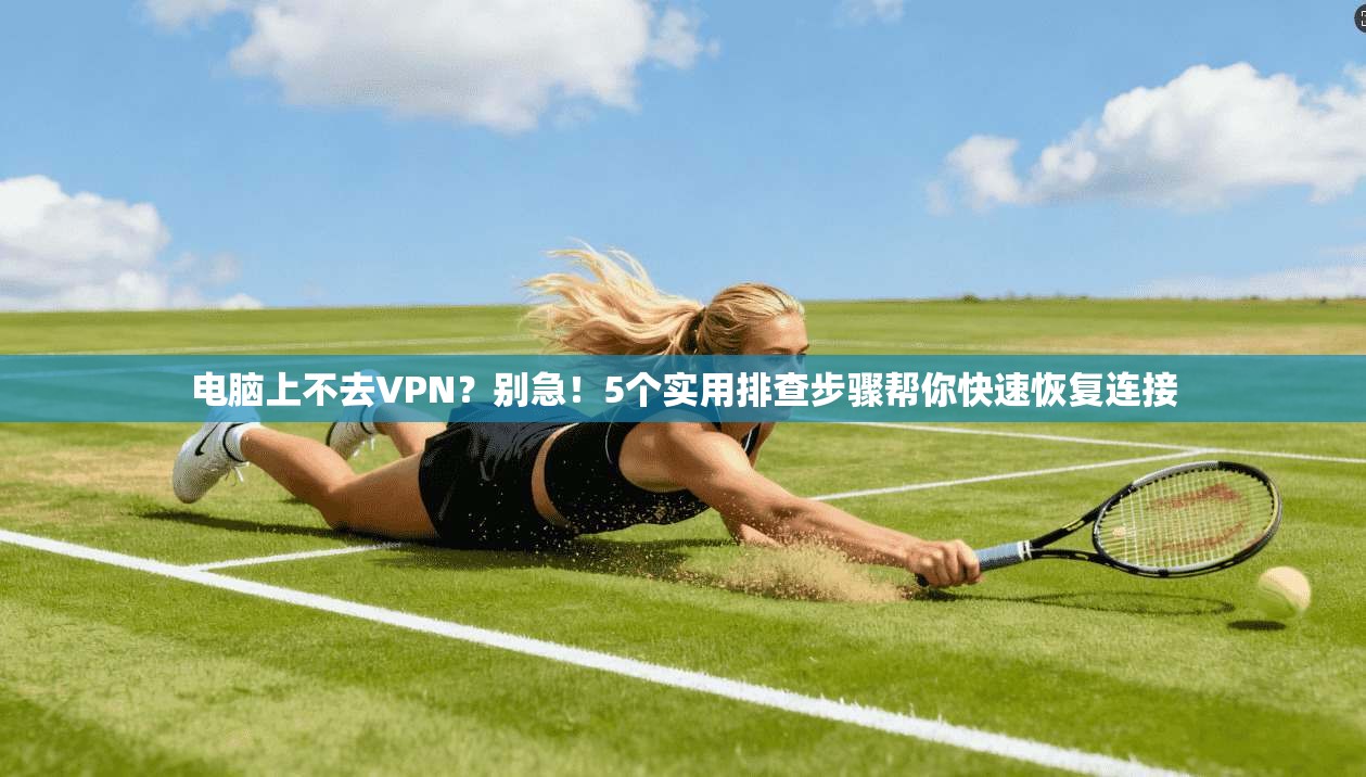 电脑上不去VPN?别急!5个实用排查步骤帮你快速恢复连接