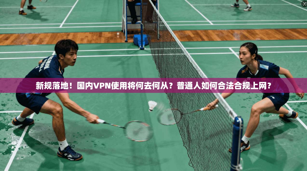 新规落地!国内VPN使用将何去何从?普通人如何合法合规上网?