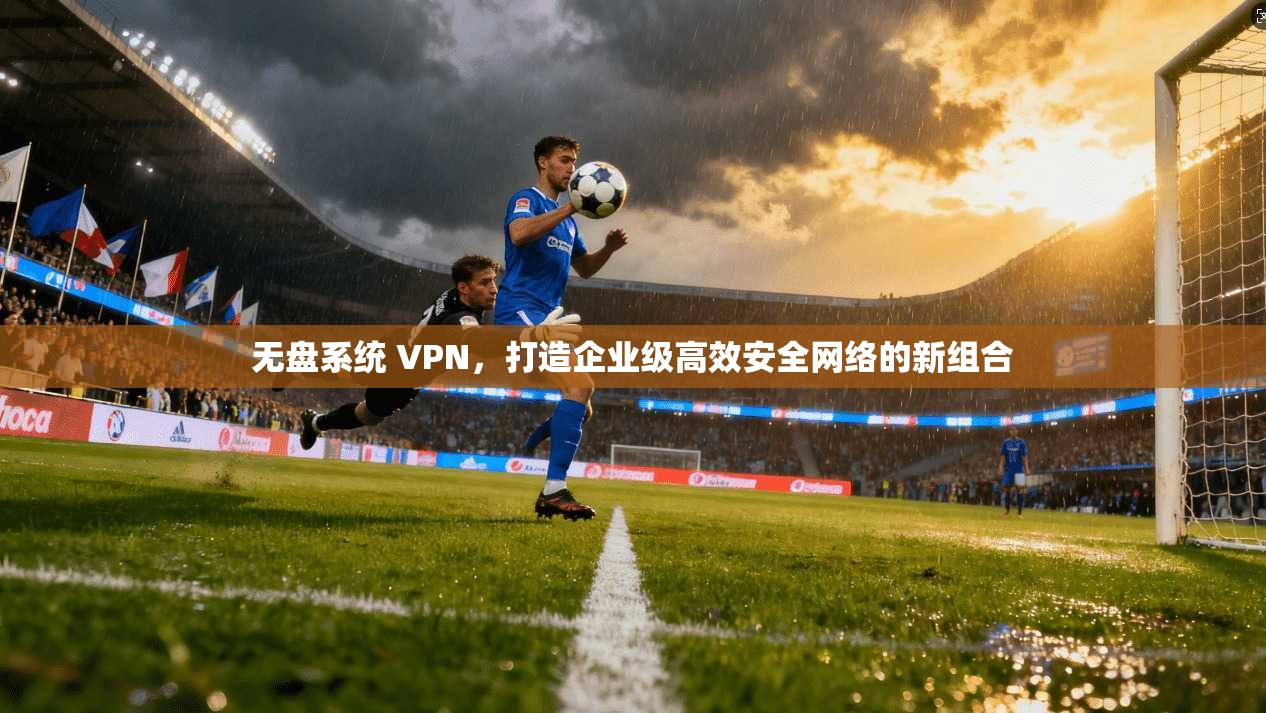 无盘系统 VPN，打造企业级高效安全网络的新组合