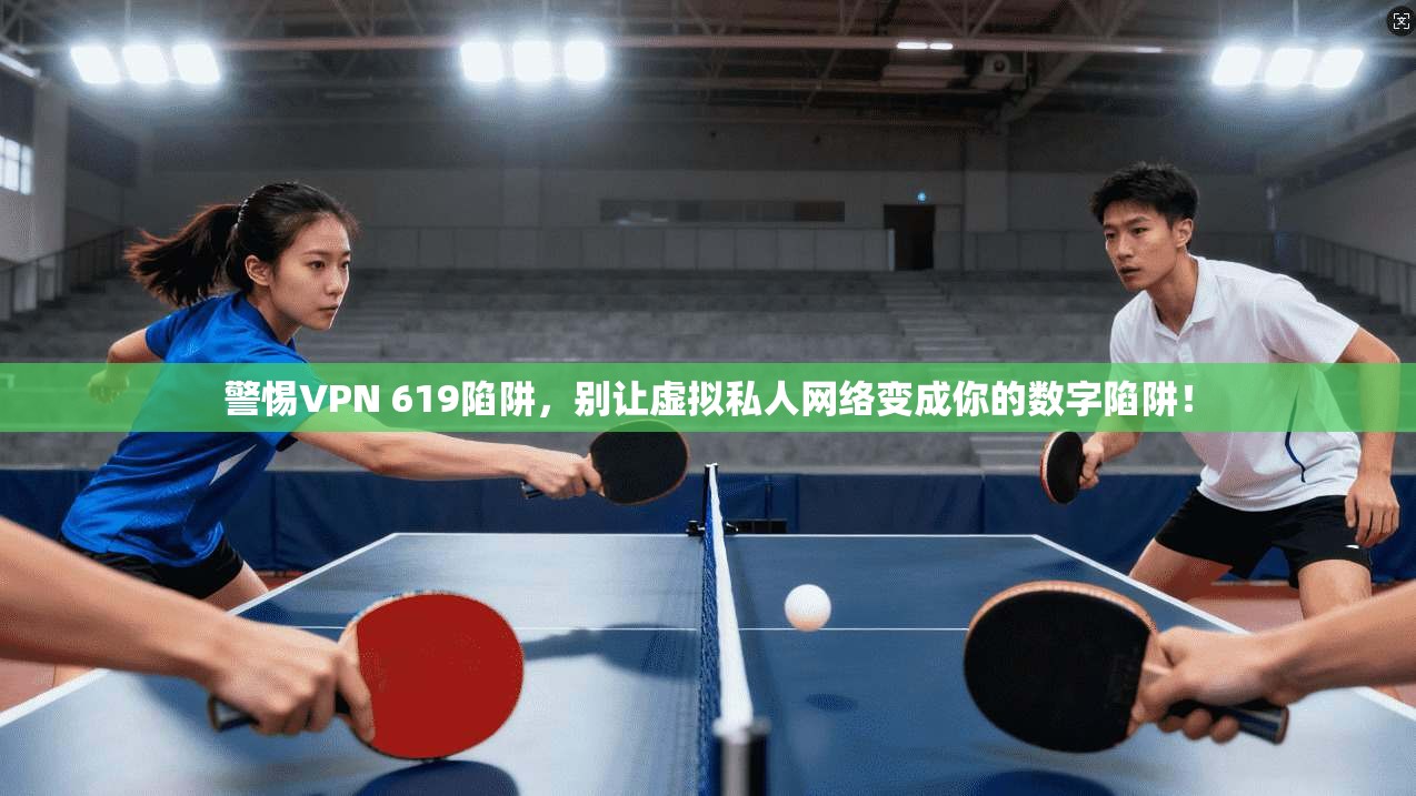 警惕VPN 619陷阱，别让虚拟私人网络变成你的数字陷阱！