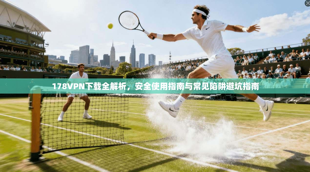 178VPN下载全解析,安全使用指南与常见陷阱避坑指南