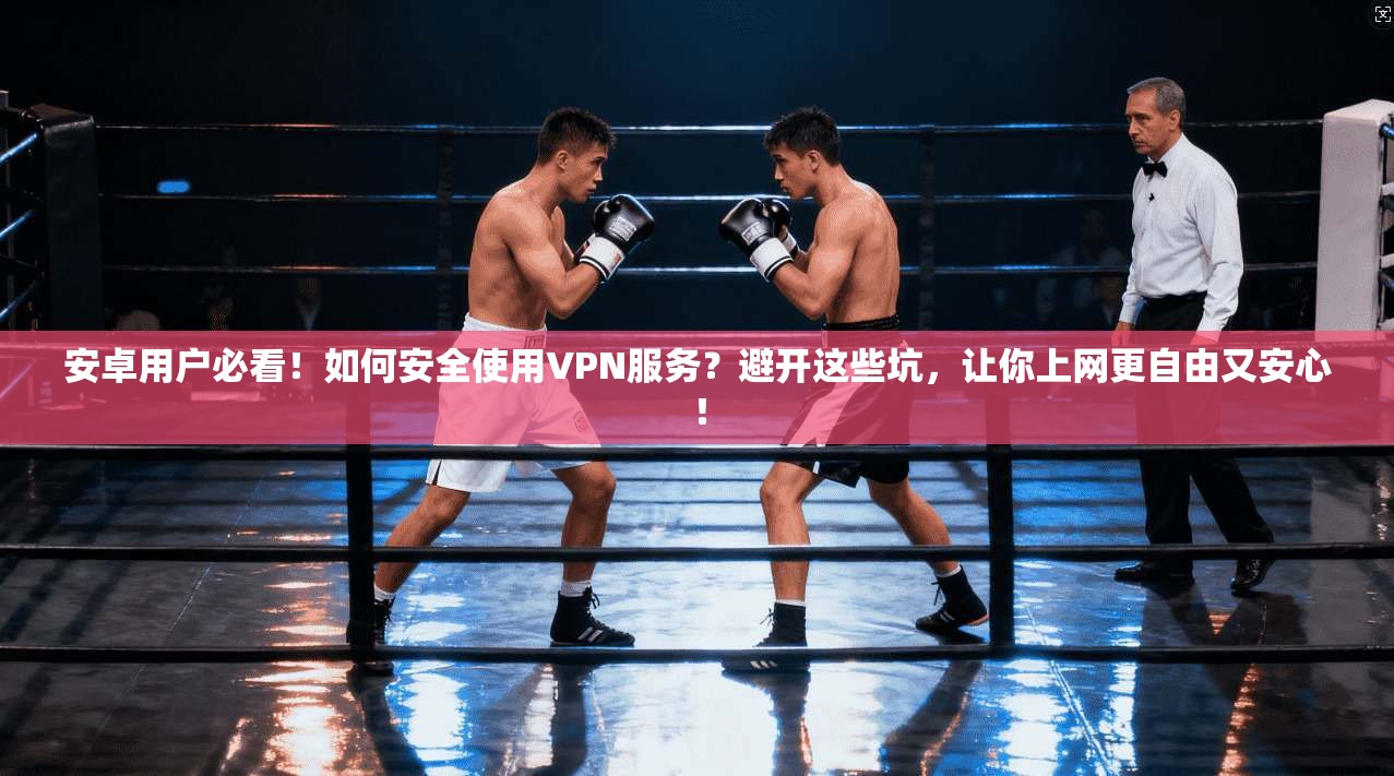 安卓用户必看！如何安全使用VPN服务？避开这些坑，让你上网更自由又安心！