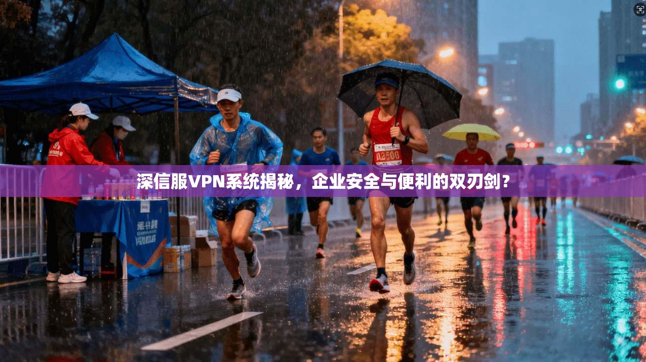 深信服VPN系统揭秘，企业安全与便利的双刃剑？