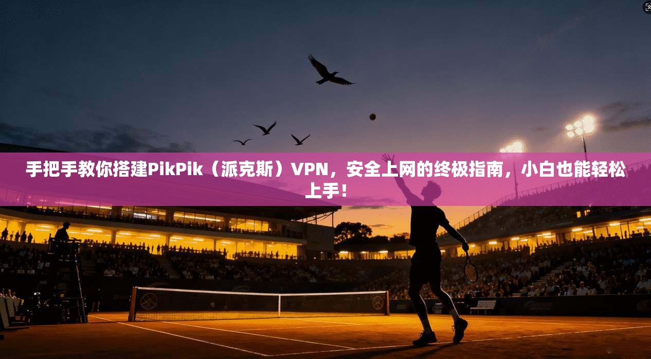 手把手教你搭建PikPik(派克斯)VPN,安全上网的终极指南,小白也能轻松上手!
