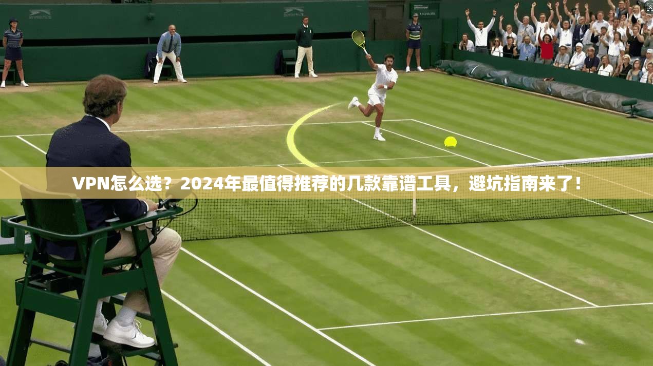 VPN怎么选？2024年最值得推荐的几款靠谱工具，避坑指南来了！