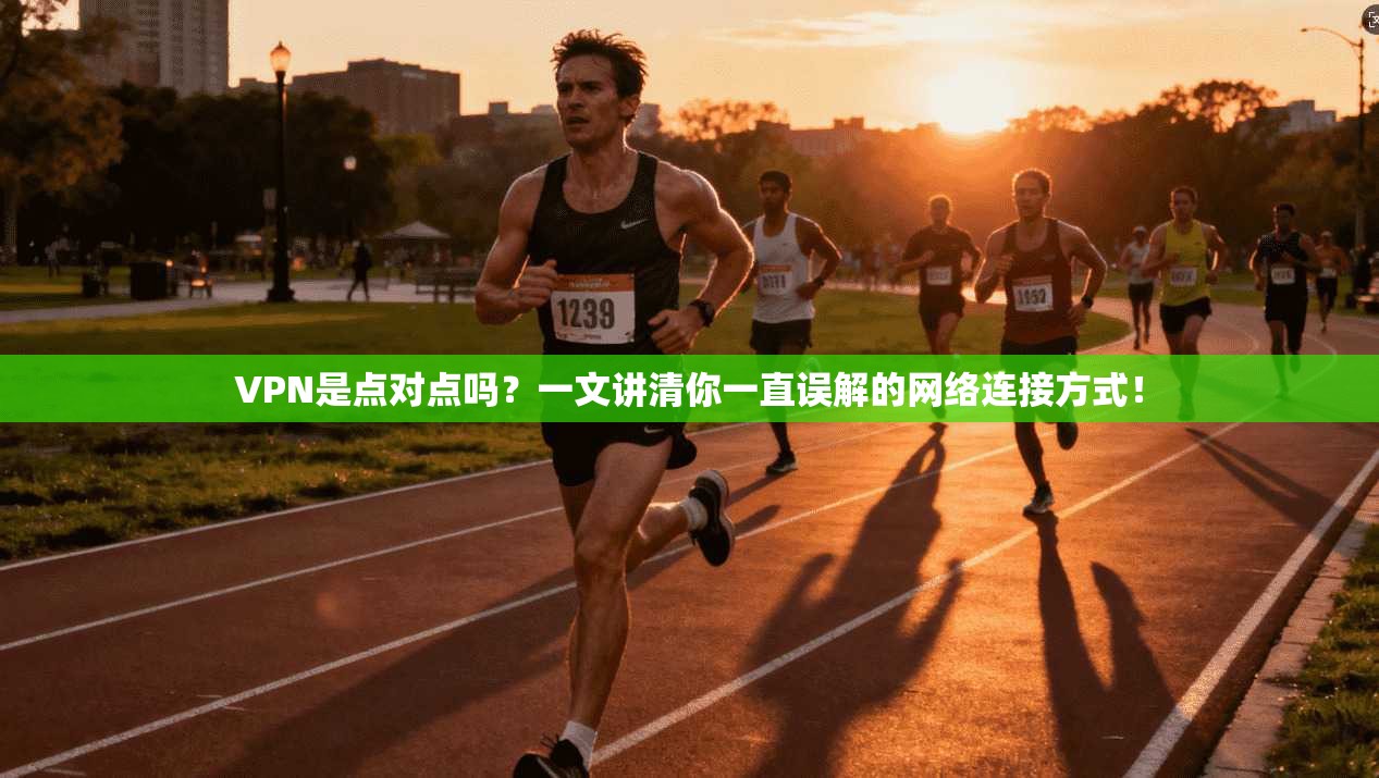 VPN是点对点吗？一文讲清你一直误解的网络连接方式！