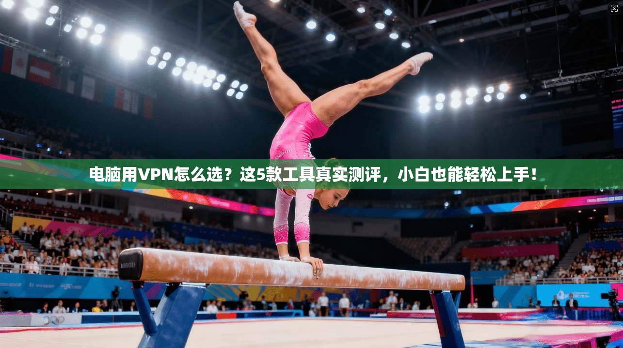 电脑用VPN怎么选？这5款工具真实测评，小白也能轻松上手！
